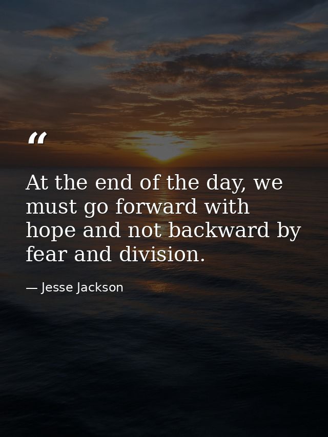At the end of the day, we must go forward with hope and not backward by fear and division. — Jesse Jackson