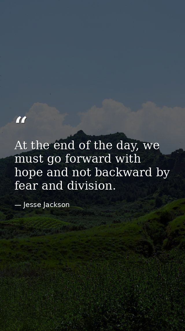 At the end of the day, we must go forward with hope and not backward by fear and division. — Jesse Jackson