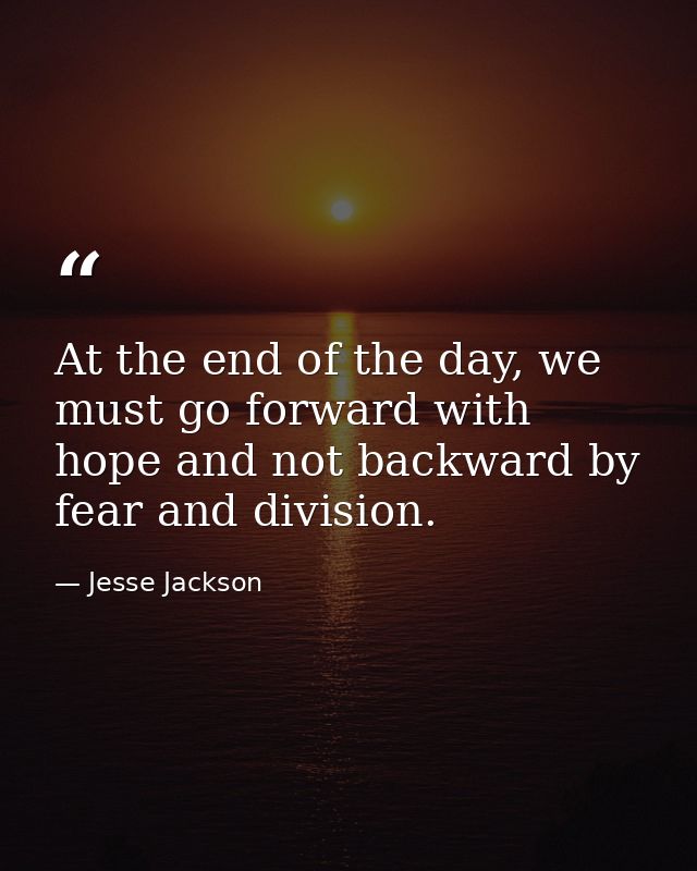 At the end of the day, we must go forward with hope and not backward by fear and division. — Jesse Jackson