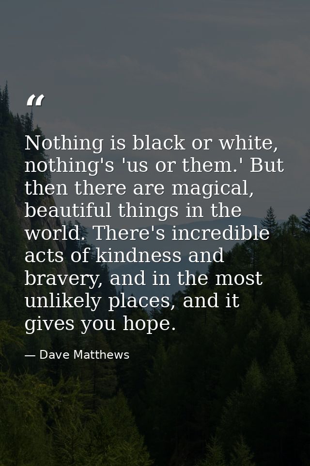 Nothing is black or white, nothing's 'us or them.' But then there are magical, beautiful things in the world. There's in — Dave Matthews