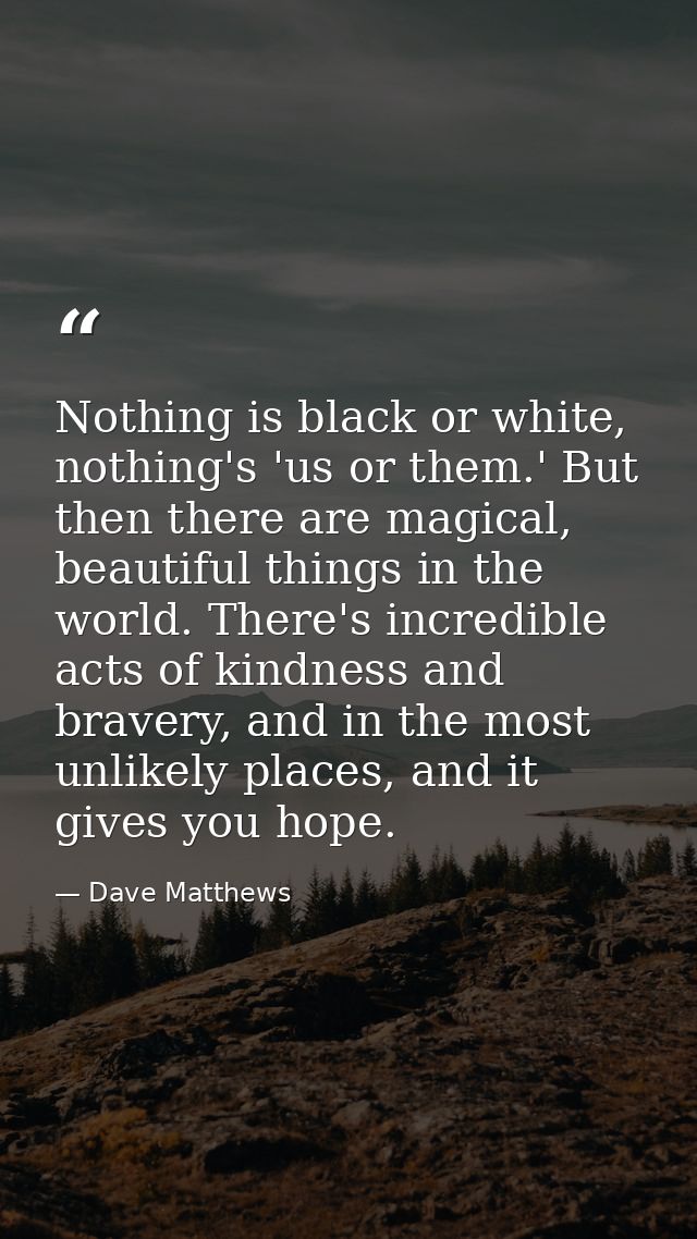 Nothing is black or white, nothing's 'us or them.' But then there are magical, beautiful things in the world. There's in — Dave Matthews