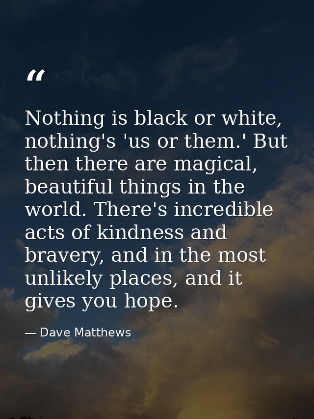 Nothing is black or white, nothing's 'us or them.' But then there are magical, beautiful things in the world. There's in — Dave Matthews