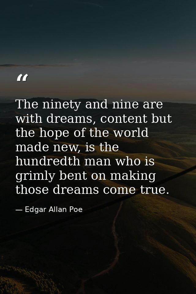 The ninety and nine are with dreams, content but the hope of the world made new, is the hundredth man who is grimly bent — Edgar Allan Poe