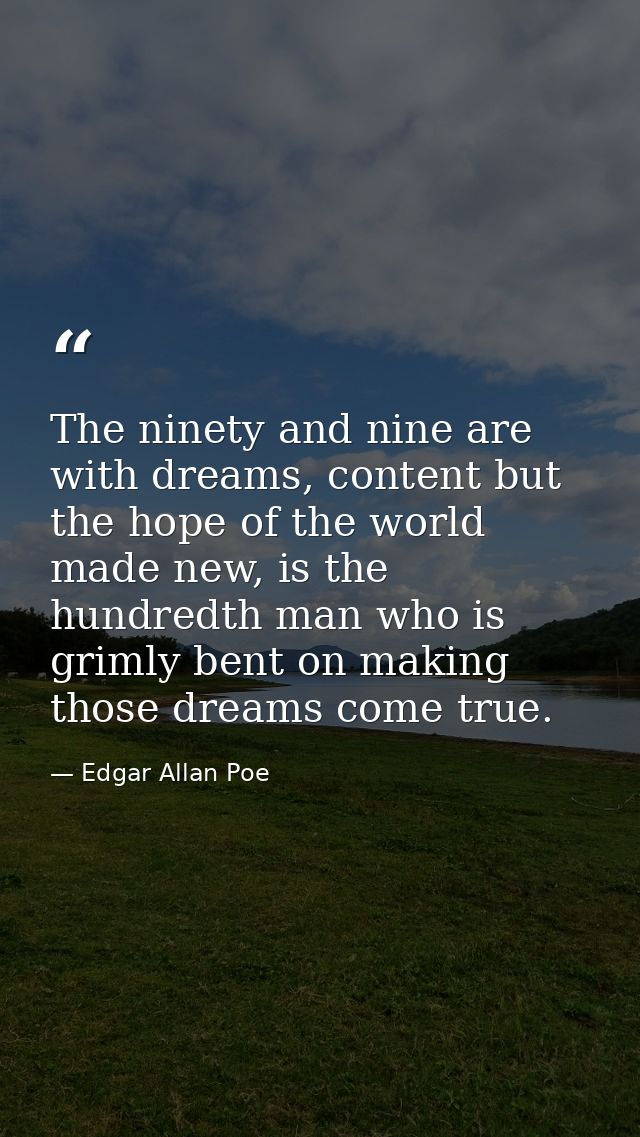 The ninety and nine are with dreams, content but the hope of the world made new, is the hundredth man who is grimly bent — Edgar Allan Poe