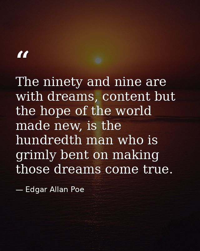 The ninety and nine are with dreams, content but the hope of the world made new, is the hundredth man who is grimly bent — Edgar Allan Poe
