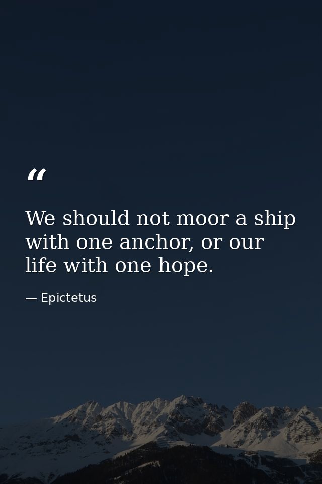 We should not moor a ship with one anchor, or our life with one hope. — Epictetus
