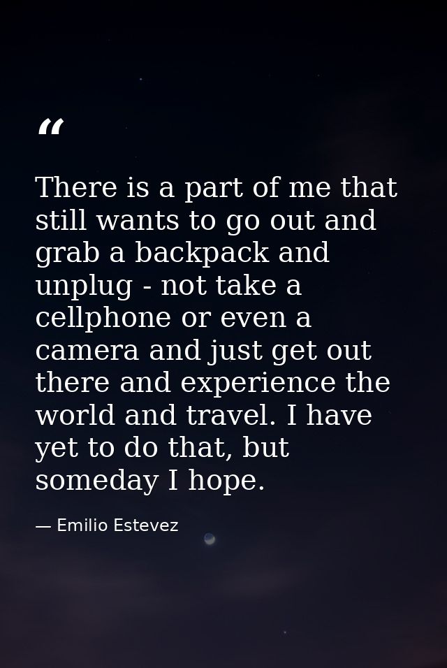 There is a part of me that still wants to go out and grab a backpack and unplug - not take a cellphone or even a camera  — Emilio Estevez