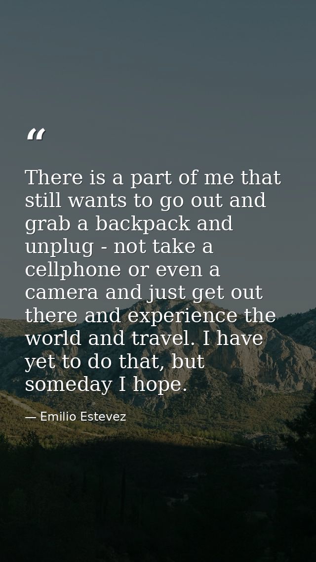 There is a part of me that still wants to go out and grab a backpack and unplug - not take a cellphone or even a camera  — Emilio Estevez