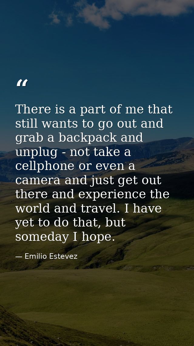 There is a part of me that still wants to go out and grab a backpack and unplug - not take a cellphone or even a camera  — Emilio Estevez