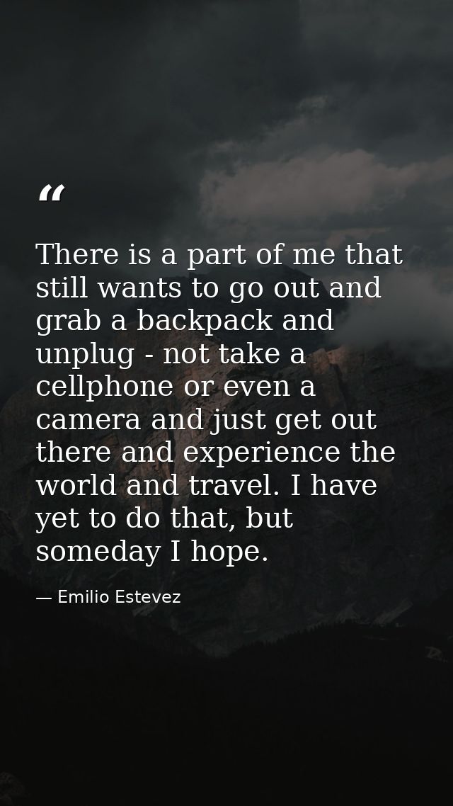 There is a part of me that still wants to go out and grab a backpack and unplug - not take a cellphone or even a camera  — Emilio Estevez