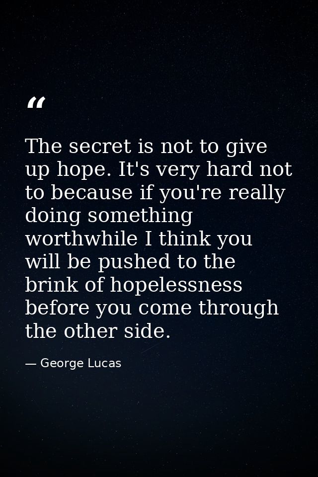 The secret is not to give up hope. It's very hard not to because if you're really doing something worthwhile I think you — George Lucas
