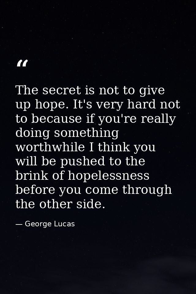 The secret is not to give up hope. It's very hard not to because if you're really doing something worthwhile I think you — George Lucas