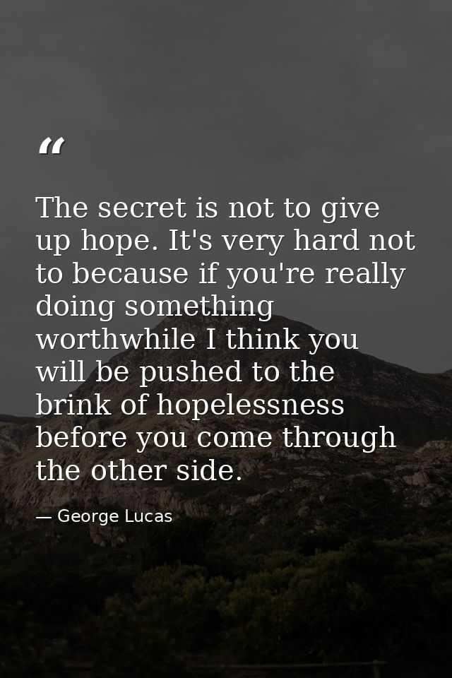 The secret is not to give up hope. It's very hard not to because if you're really doing something worthwhile I think you — George Lucas