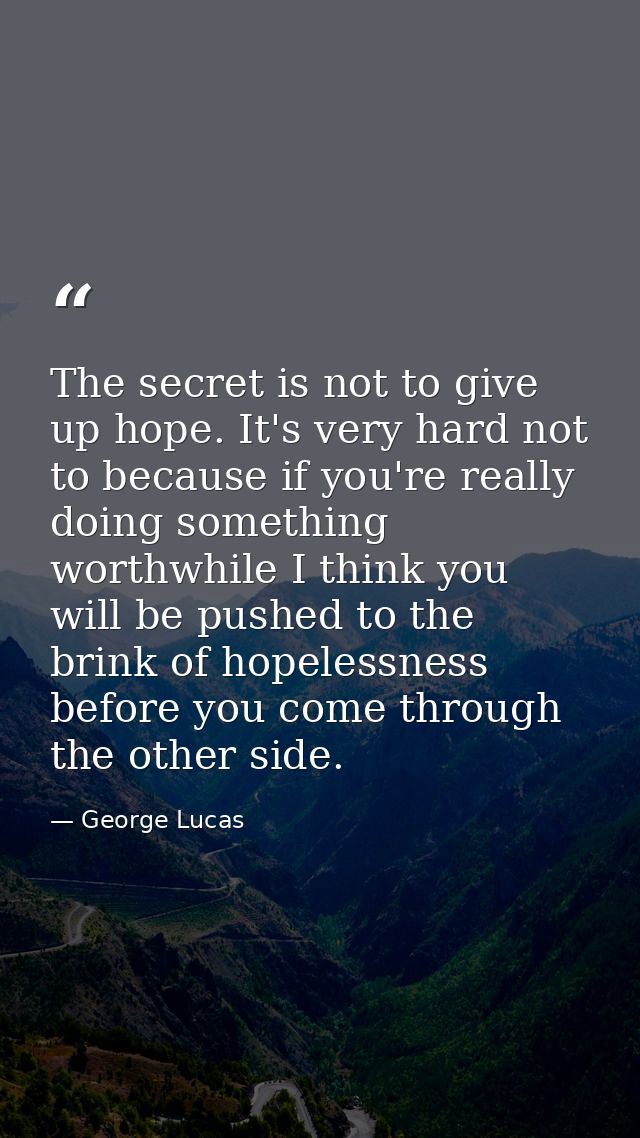 The secret is not to give up hope. It's very hard not to because if you're really doing something worthwhile I think you — George Lucas