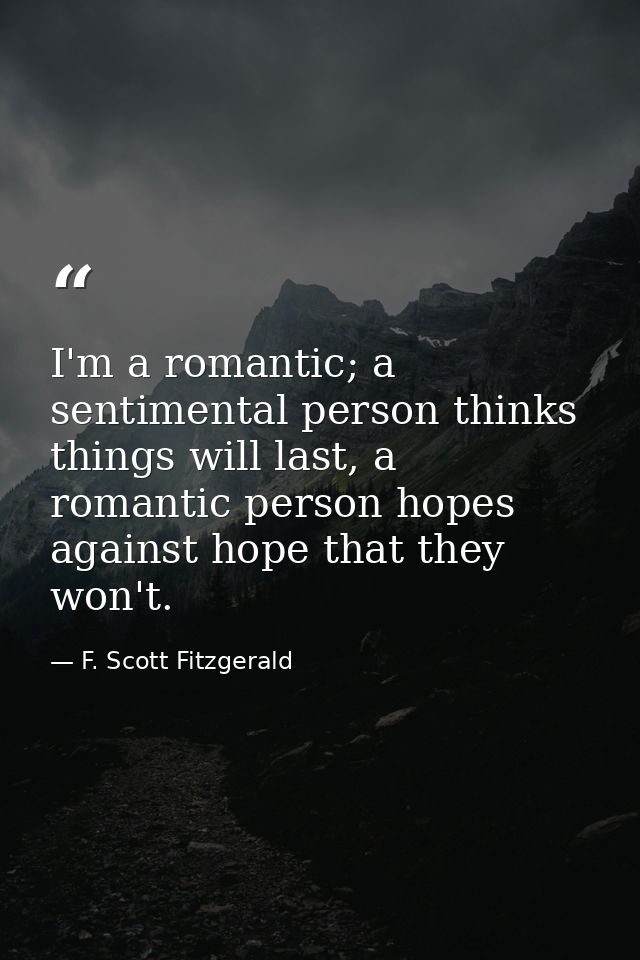 I'm a romantic; a sentimental person thinks things will last, a romantic person hopes against hope that they won't. — F. Scott Fitzgerald