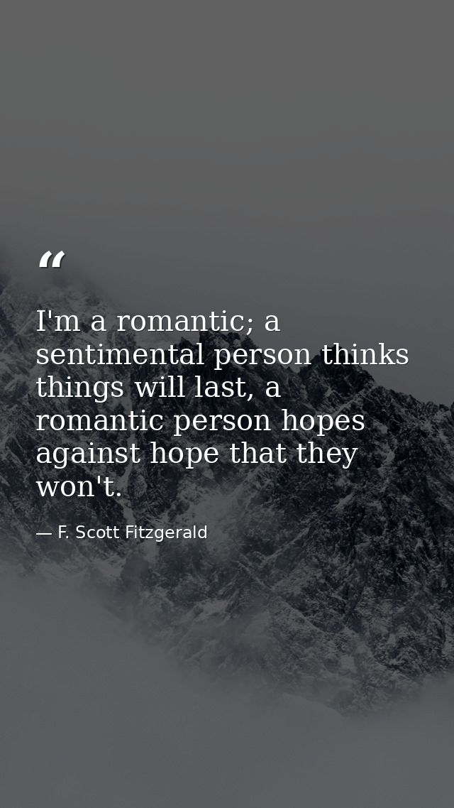 I'm a romantic; a sentimental person thinks things will last, a romantic person hopes against hope that they won't. — F. Scott Fitzgerald