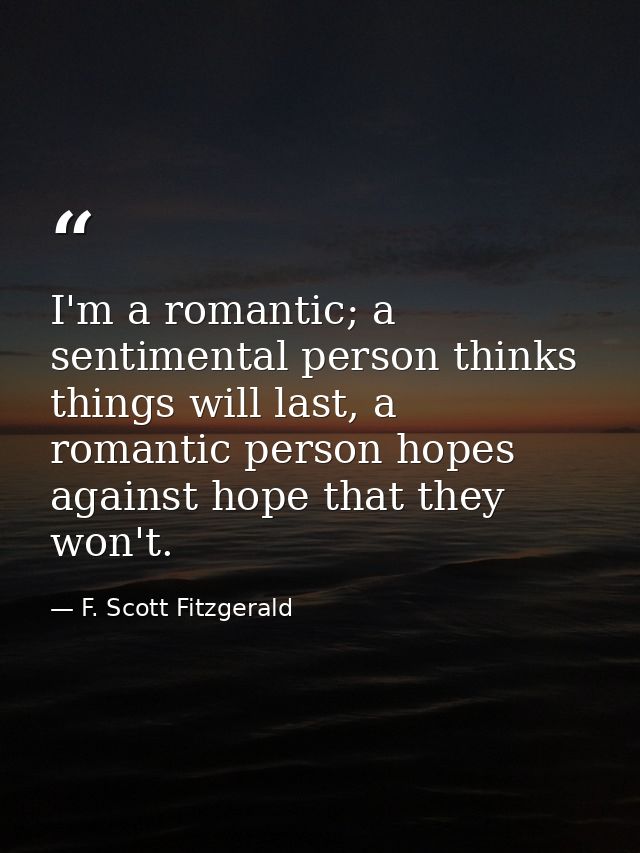I'm a romantic; a sentimental person thinks things will last, a romantic person hopes against hope that they won't. — F. Scott Fitzgerald