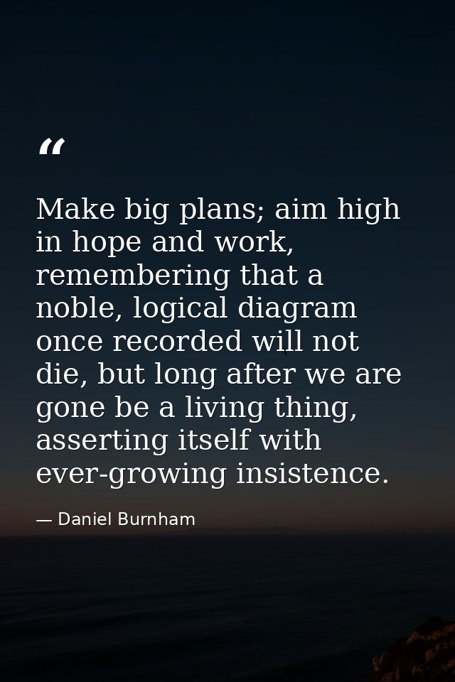 Make big plans; aim high in hope and work, remembering that a noble, logical diagram once recorded will not die, but lon — Daniel Burnham