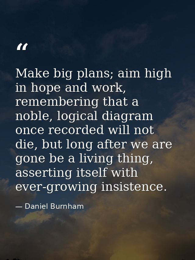 Make big plans; aim high in hope and work, remembering that a noble, logical diagram once recorded will not die, but lon — Daniel Burnham