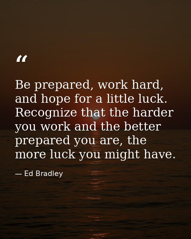 Be prepared, work hard, and hope for a little luck. Recognize that the harder you work and the better prepared you are,  — Ed Bradley