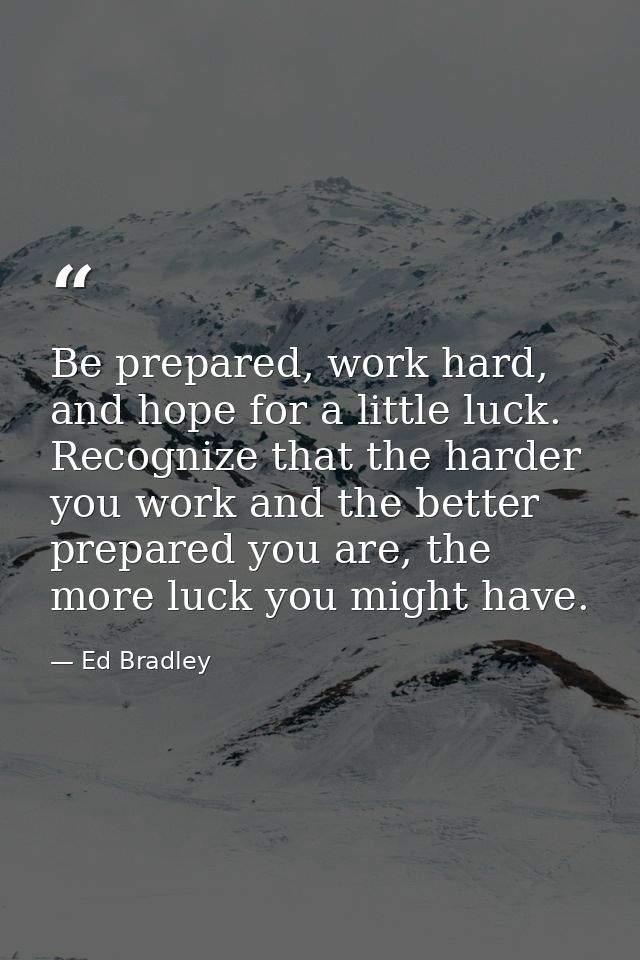 Be prepared, work hard, and hope for a little luck. Recognize that the harder you work and the better prepared you are,  — Ed Bradley