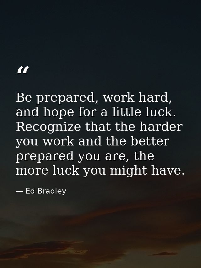 Be prepared, work hard, and hope for a little luck. Recognize that the harder you work and the better prepared you are,  — Ed Bradley