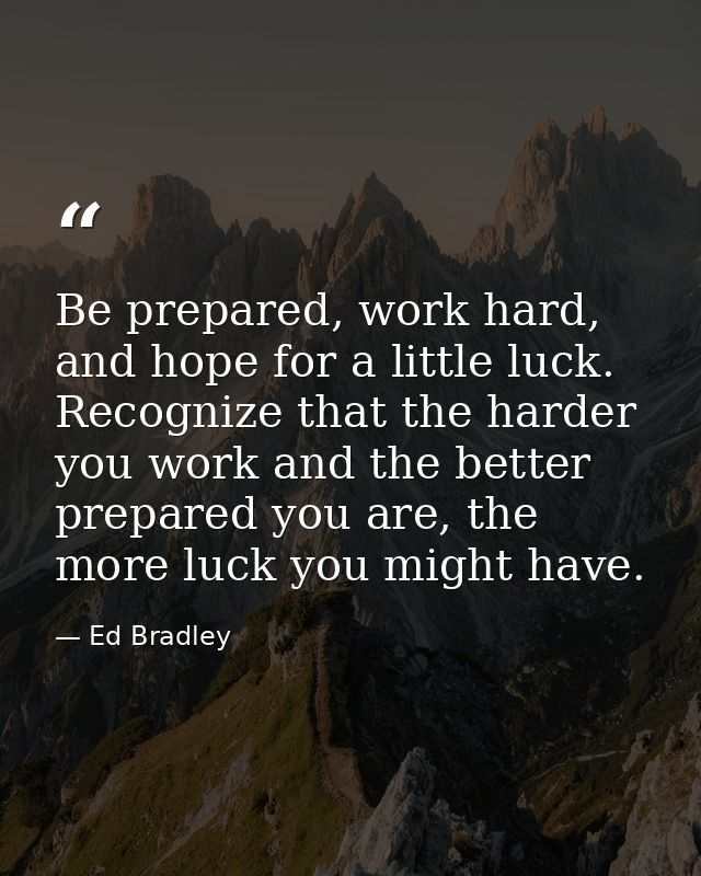 Be prepared, work hard, and hope for a little luck. Recognize that the harder you work and the better prepared you are,  — Ed Bradley