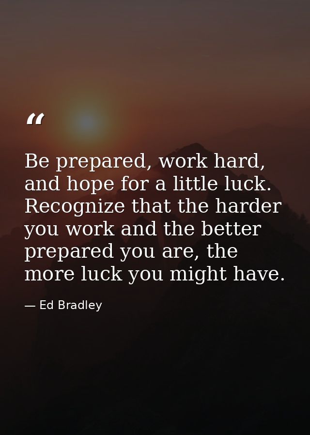 Be prepared, work hard, and hope for a little luck. Recognize that the harder you work and the better prepared you are,  — Ed Bradley