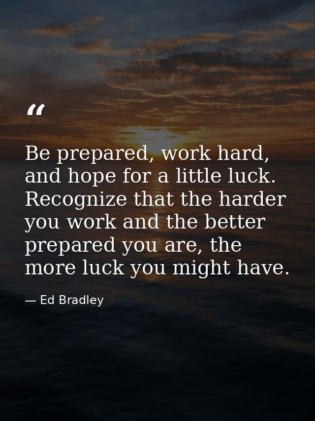 Be prepared, work hard, and hope for a little luck. Recognize that the harder you work and the better prepared you are,  — Ed Bradley