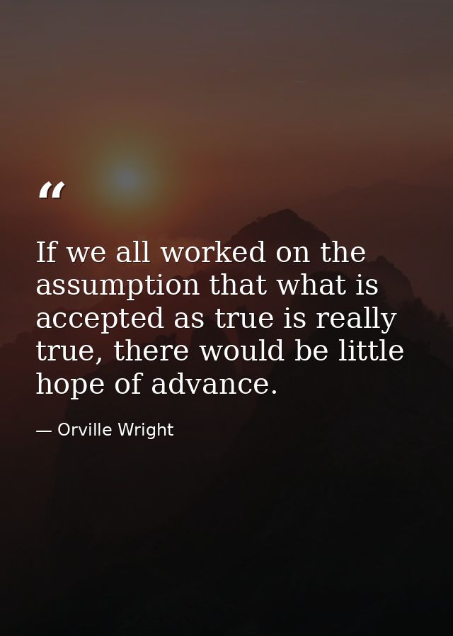 If we all worked on the assumption that what is accepted as true is really true, there would be little hope of advance. — Orville Wright
