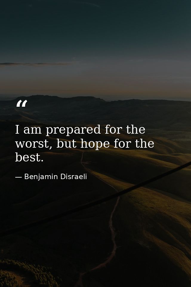 I am prepared for the worst, but hope for the best. — Benjamin Disraeli