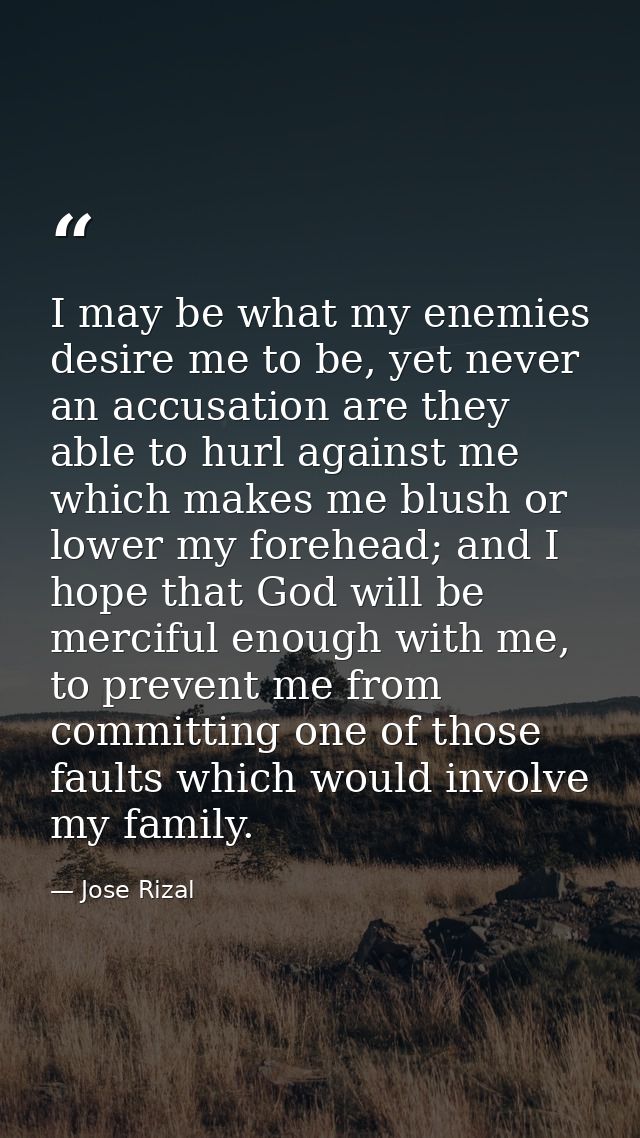 I may be what my enemies desire me to be, yet never an accusation are they able to hurl against me which makes me blush  — Jose Rizal