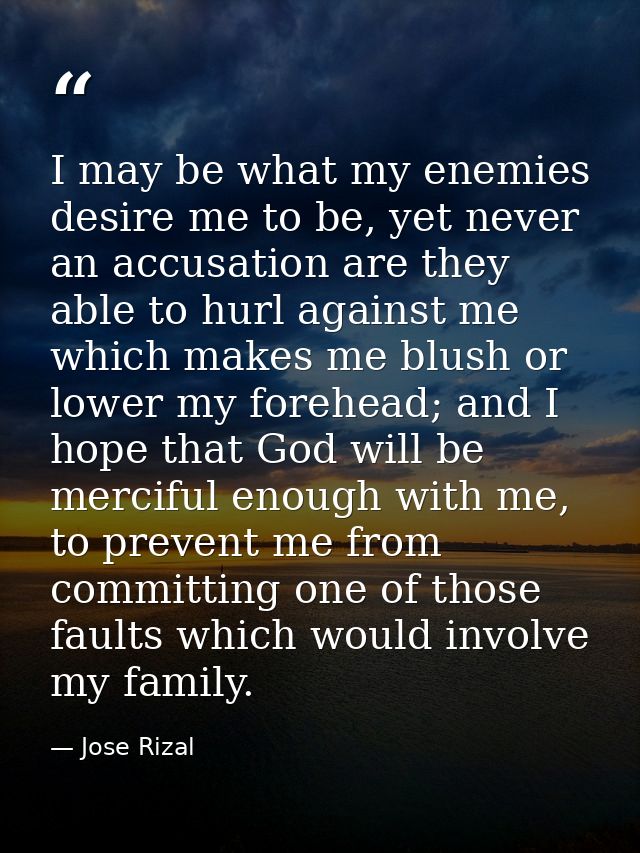 I may be what my enemies desire me to be, yet never an accusation are they able to hurl against me which makes me blush  — Jose Rizal