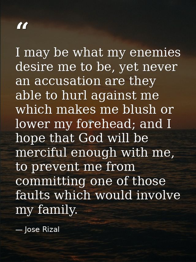 I may be what my enemies desire me to be, yet never an accusation are they able to hurl against me which makes me blush  — Jose Rizal