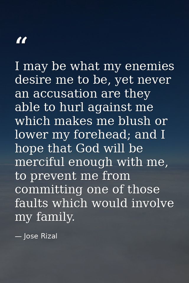 I may be what my enemies desire me to be, yet never an accusation are they able to hurl against me which makes me blush  — Jose Rizal