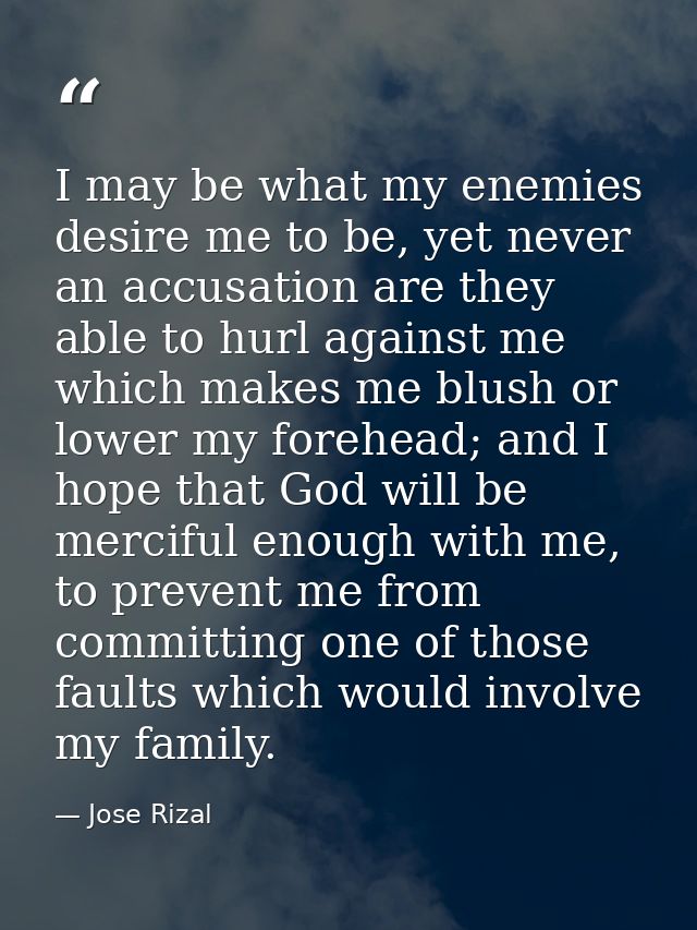 I may be what my enemies desire me to be, yet never an accusation are they able to hurl against me which makes me blush  — Jose Rizal