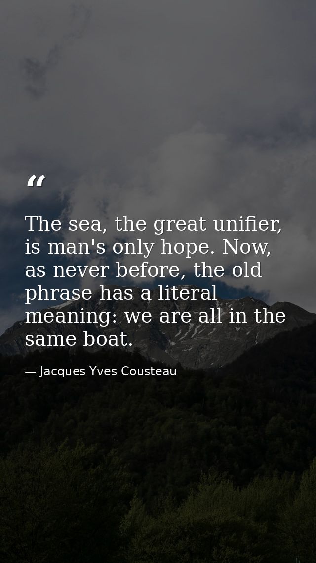 The sea, the great unifier, is man's only hope. Now, as never before, the old phrase has a literal meaning: we are all i — Jacques Yves Cousteau