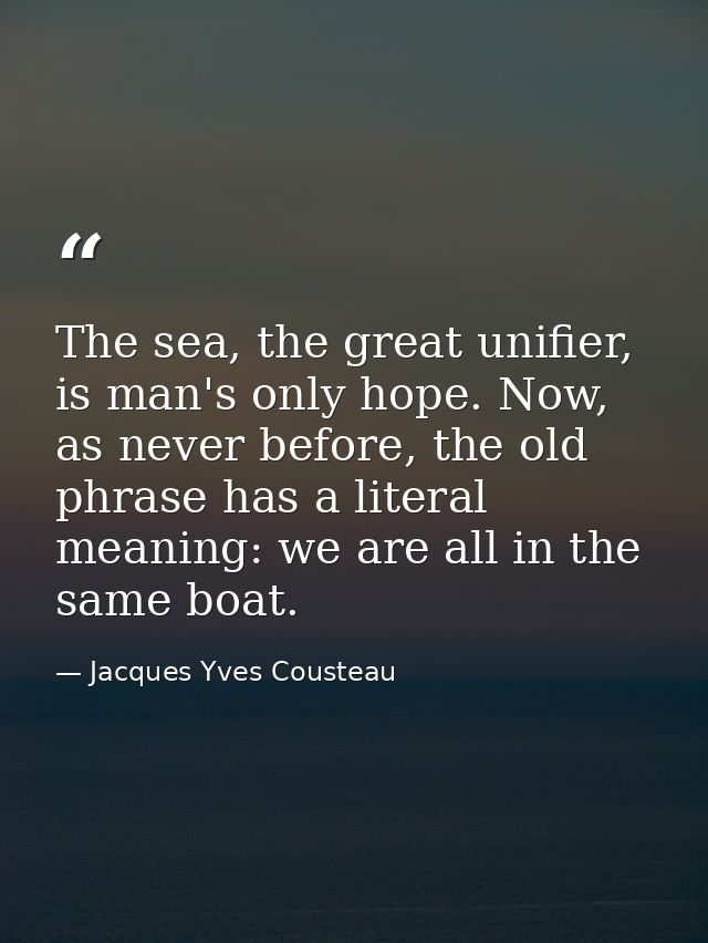 The sea, the great unifier, is man's only hope. Now, as never before, the old phrase has a literal meaning: we are all i — Jacques Yves Cousteau