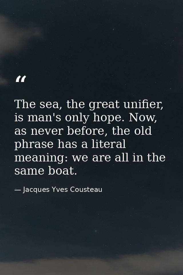 The sea, the great unifier, is man's only hope. Now, as never before, the old phrase has a literal meaning: we are all i — Jacques Yves Cousteau