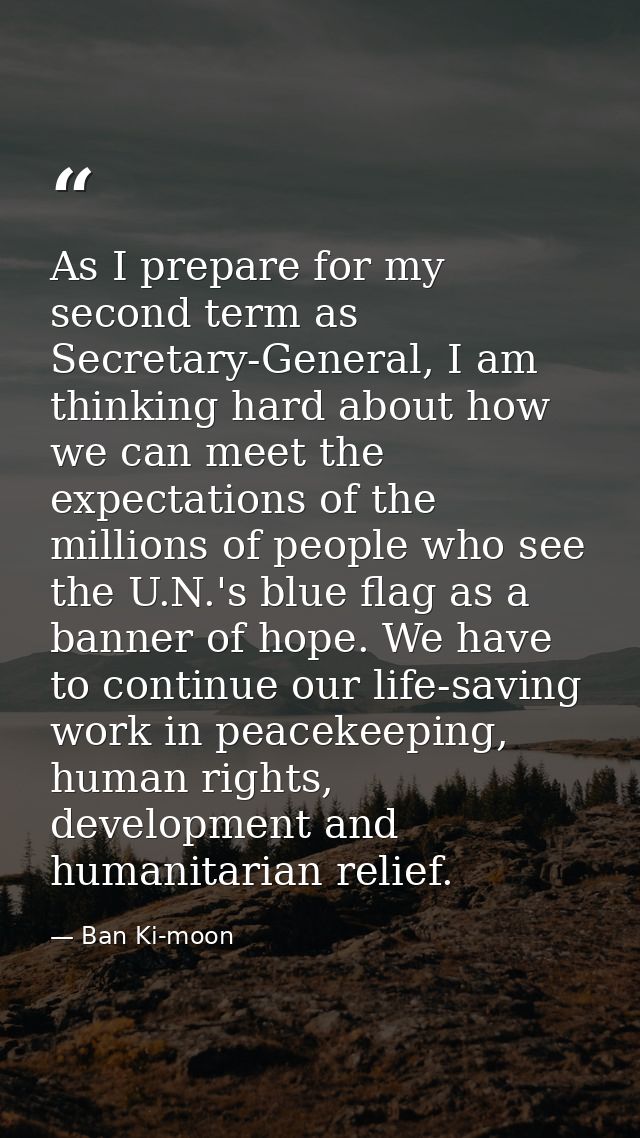 As I prepare for my second term as Secretary-General, I am thinking hard about how we can meet the expectations of the m — Ban Ki-moon