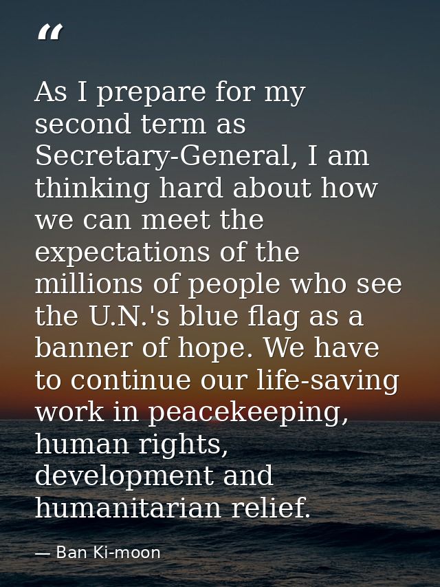 As I prepare for my second term as Secretary-General, I am thinking hard about how we can meet the expectations of the m — Ban Ki-moon