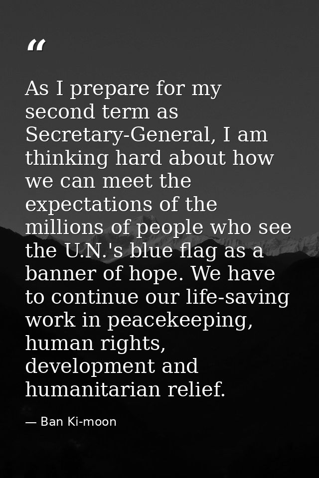 As I prepare for my second term as Secretary-General, I am thinking hard about how we can meet the expectations of the m — Ban Ki-moon