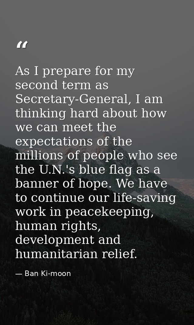 As I prepare for my second term as Secretary-General, I am thinking hard about how we can meet the expectations of the m — Ban Ki-moon