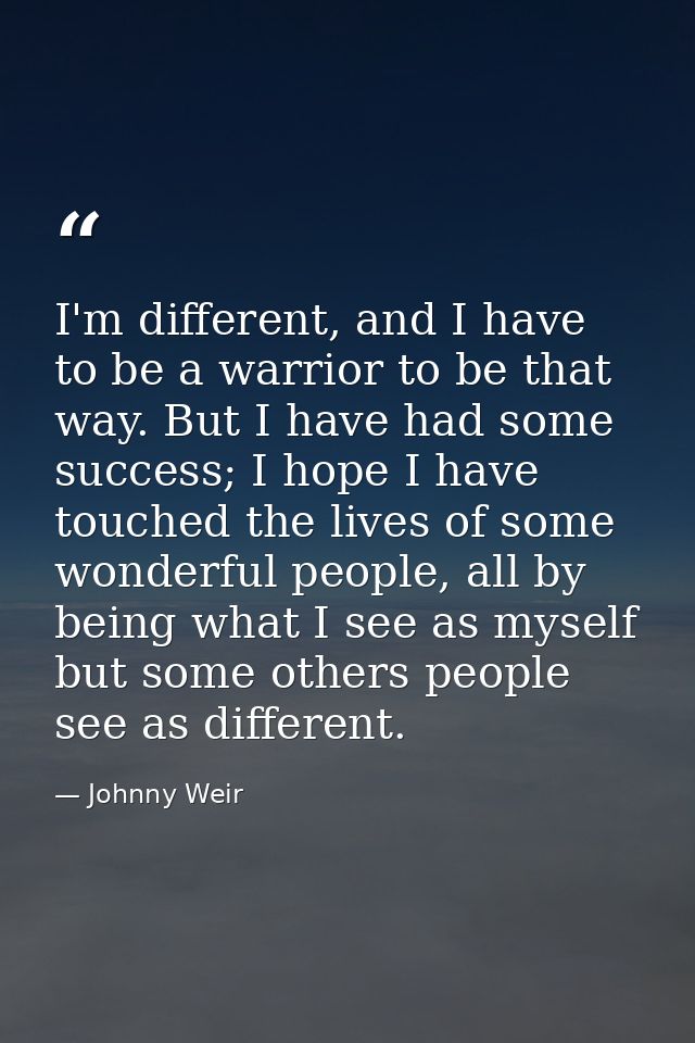 I'm different, and I have to be a warrior to be that way. But I have had some success; I hope I have touched the lives o — Johnny Weir