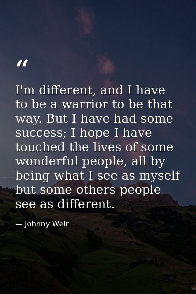I'm different, and I have to be a warrior to be that way. But I have had some success; I hope I have touched the lives o — Johnny Weir