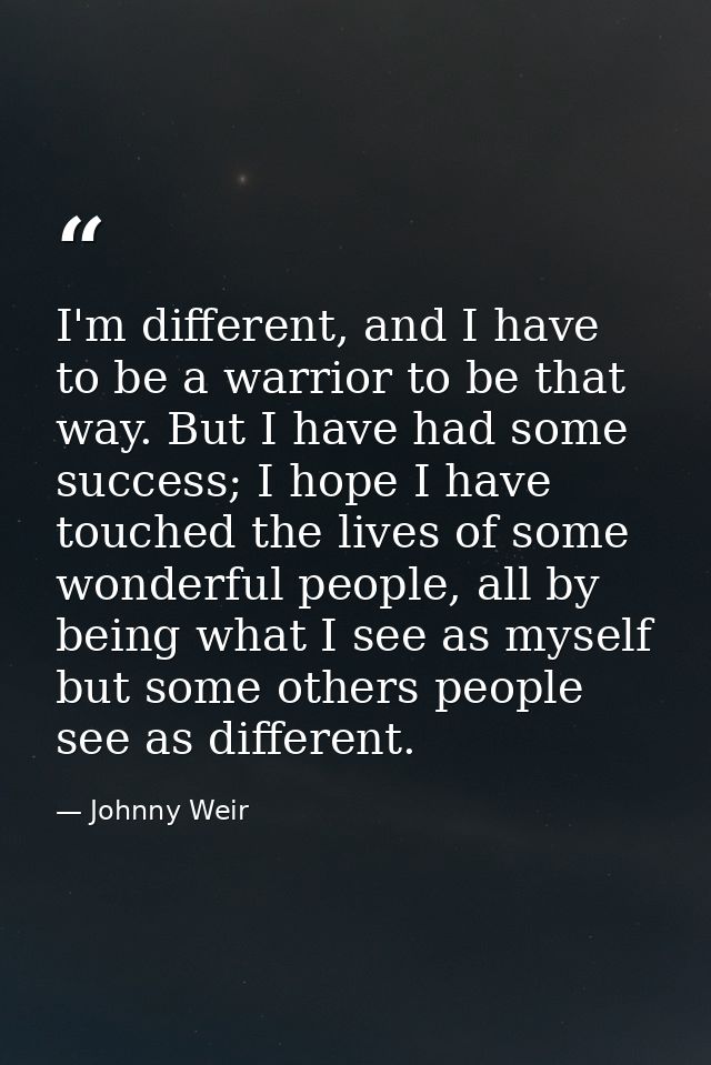 I'm different, and I have to be a warrior to be that way. But I have had some success; I hope I have touched the lives o — Johnny Weir