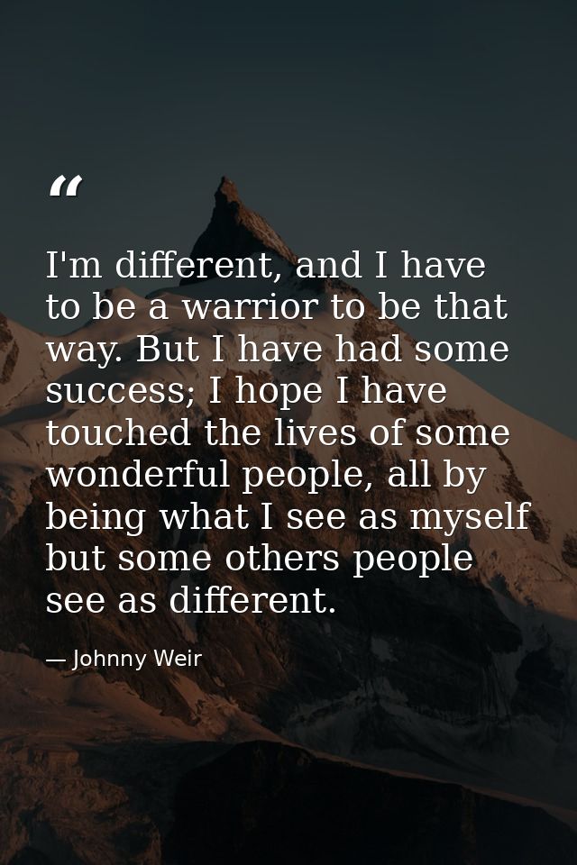I'm different, and I have to be a warrior to be that way. But I have had some success; I hope I have touched the lives o — Johnny Weir