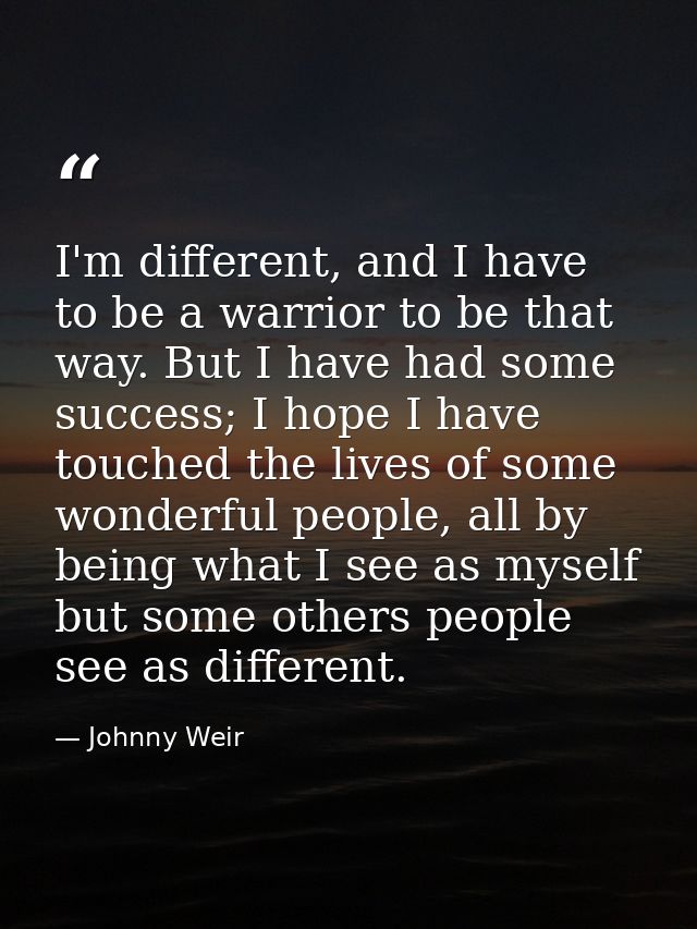 I'm different, and I have to be a warrior to be that way. But I have had some success; I hope I have touched the lives o — Johnny Weir