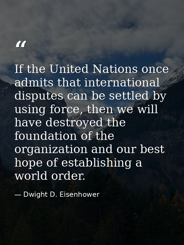 If the United Nations once admits that international disputes can be settled by using force, then we will have destroyed — Dwight D. Eisenhower