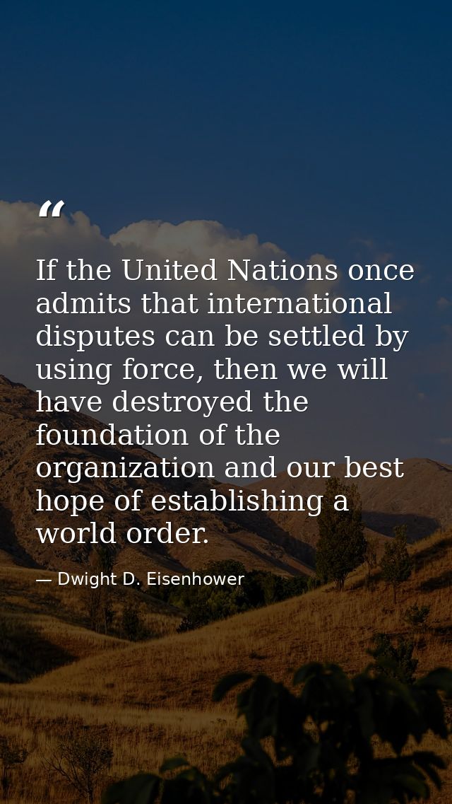 If the United Nations once admits that international disputes can be settled by using force, then we will have destroyed — Dwight D. Eisenhower